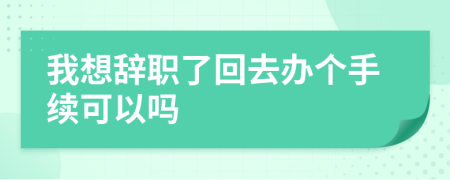 我想辞职了回去办个手续可以吗