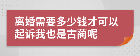 离婚需要多少钱才可以起诉我也是古蔺呢