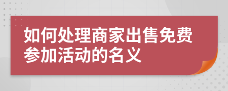 如何处理商家出售免费参加活动的名义