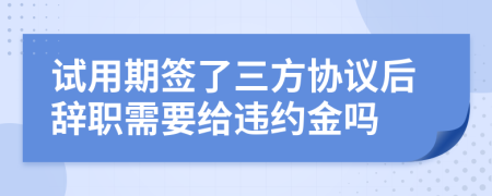 试用期签了三方协议后辞职需要给违约金吗