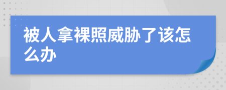 被人拿裸照威胁了该怎么办