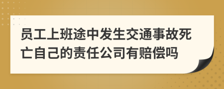 员工上班途中发生交通事故死亡自己的责任公司有赔偿吗