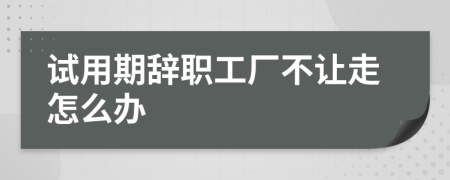试用期辞职工厂不让走怎么办
