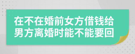 在不在婚前女方借钱给男方离婚时能不能要回