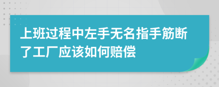 上班过程中左手无名指手筋断了工厂应该如何赔偿