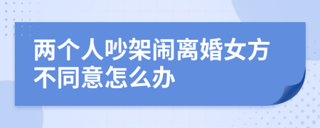 两个人吵架闹离婚女方不同意怎么办