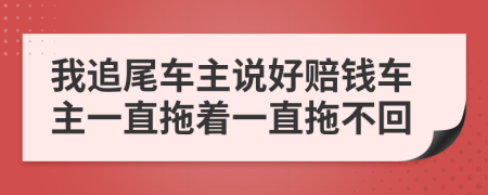 我追尾车主说好赔钱车主一直拖着一直拖不回