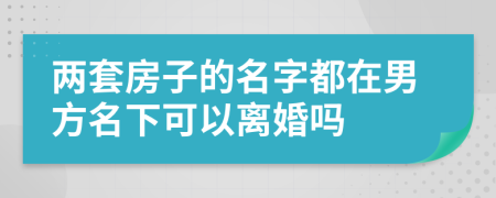 两套房子的名字都在男方名下可以离婚吗