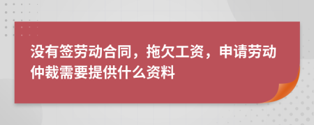 没有签劳动合同，拖欠工资，申请劳动仲裁需要提供什么资料