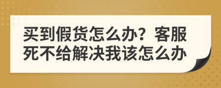 买到假货怎么办？客服死不给解决我该怎么办