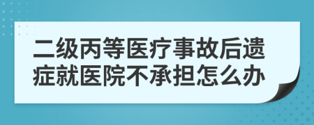 二级丙等医疗事故后遗症就医院不承担怎么办