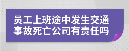 员工上班途中发生交通事故死亡公司有责任吗