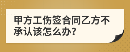 甲方工伤签合同乙方不承认该怎么办？