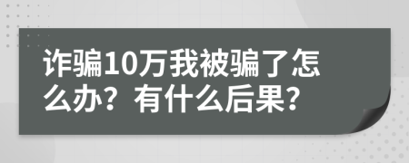 诈骗10万我被骗了怎么办？有什么后果？