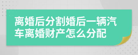 离婚后分割婚后一辆汽车离婚财产怎么分配