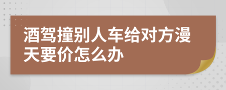 酒驾撞别人车给对方漫天要价怎么办