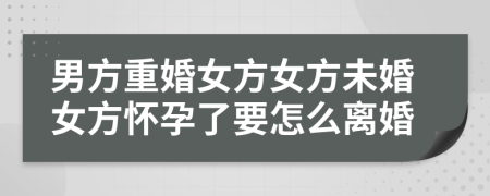 男方重婚女方女方未婚女方怀孕了要怎么离婚