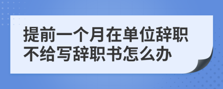 提前一个月在单位辞职不给写辞职书怎么办