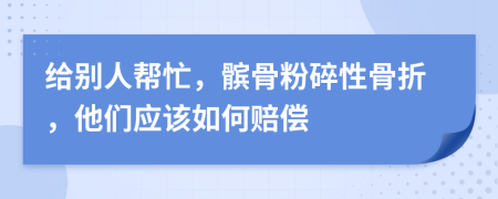 给别人帮忙，髌骨粉碎性骨折，他们应该如何赔偿