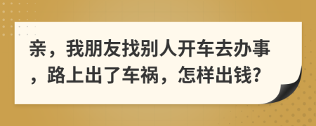 亲，我朋友找别人开车去办事，路上出了车祸，怎样出钱?