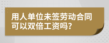 用人单位未签劳动合同可以双倍工资吗？