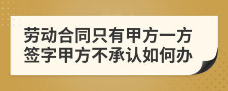 劳动合同只有甲方一方签字甲方不承认如何办