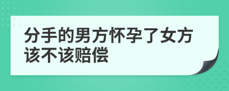 分手的男方怀孕了女方该不该赔偿
