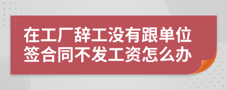 在工厂辞工没有跟单位签合同不发工资怎么办