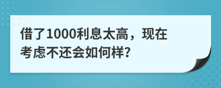借了1000利息太高，现在考虑不还会如何样？