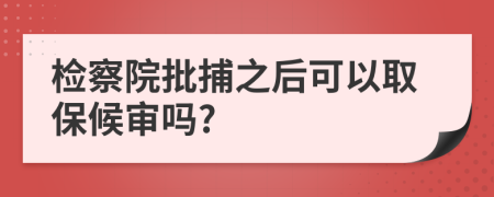 检察院批捕之后可以取保候审吗?