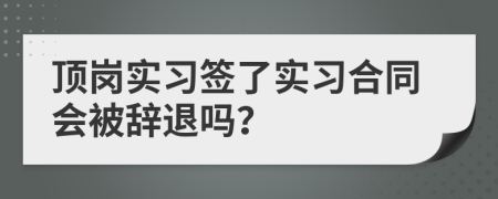 顶岗实习签了实习合同会被辞退吗？