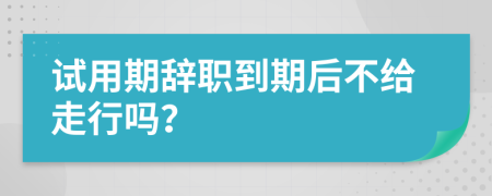 试用期辞职到期后不给走行吗？