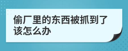 偷厂里的东西被抓到了该怎么办