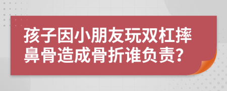 孩子因小朋友玩双杠摔鼻骨造成骨折谁负责？