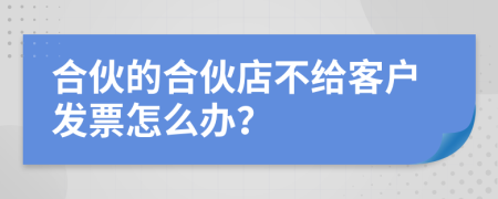 合伙的合伙店不给客户发票怎么办？