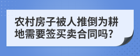 农村房子被人推倒为耕地需要签买卖合同吗?