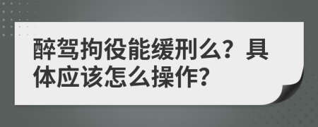 醉驾拘役能缓刑么？具体应该怎么操作？