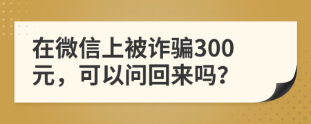 在微信上被诈骗300元，可以问回来吗？