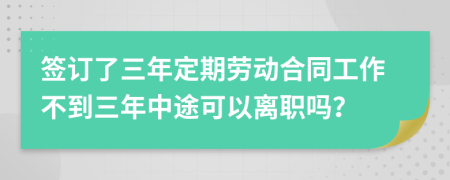 签订了三年定期劳动合同工作不到三年中途可以离职吗？