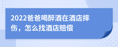 2022爸爸喝醉酒在酒店摔伤，怎么找酒店赔偿