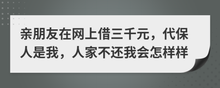 亲朋友在网上借三千元，代保人是我，人家不还我会怎样样