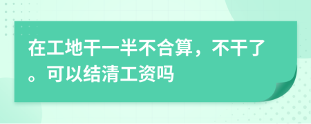 在工地干一半不合算，不干了。可以结清工资吗