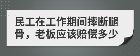民工在工作期间摔断腿骨，老板应该赔偿多少