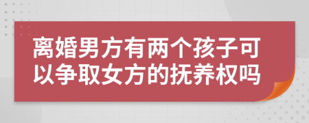 离婚男方有两个孩子可以争取女方的抚养权吗