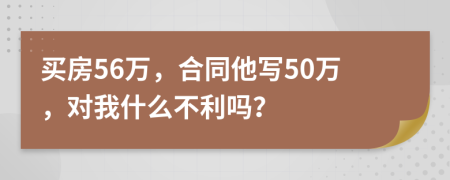 买房56万，合同他写50万，对我什么不利吗？