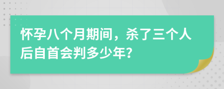 怀孕八个月期间，杀了三个人后自首会判多少年？