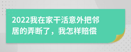 2022我在家干活意外把邻居的弄断了，我怎样赔偿