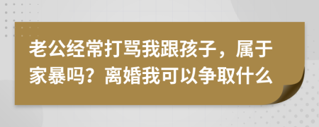 老公经常打骂我跟孩子，属于家暴吗？离婚我可以争取什么