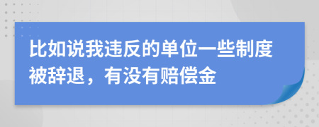 比如说我违反的单位一些制度被辞退，有没有赔偿金