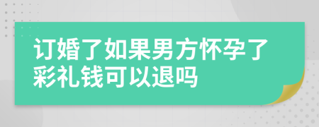 订婚了如果男方怀孕了彩礼钱可以退吗